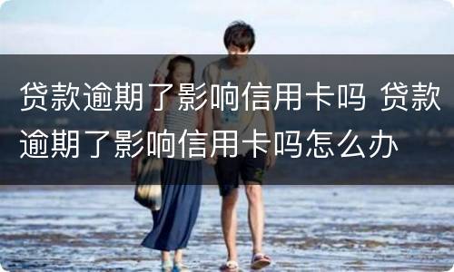 贷款逾期了影响信用卡吗 贷款逾期了影响信用卡吗怎么办