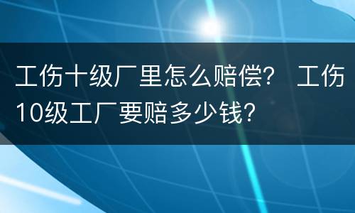 工伤十级厂里怎么赔偿？ 工伤10级工厂要赔多少钱?