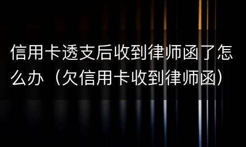 信用卡透支后收到律师函了怎么办（欠信用卡收到律师函）