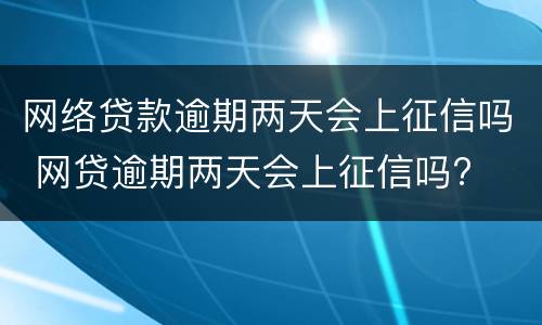 网络贷款逾期两天会上征信吗 网贷逾期两天会上征信吗?