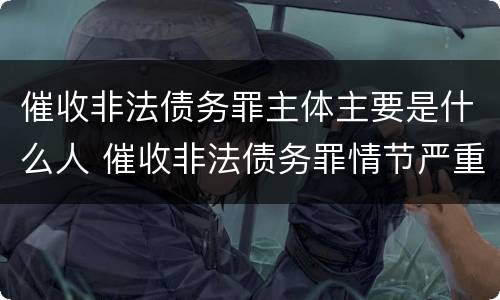 催收非法债务罪主体主要是什么人 催收非法债务罪情节严重的判定