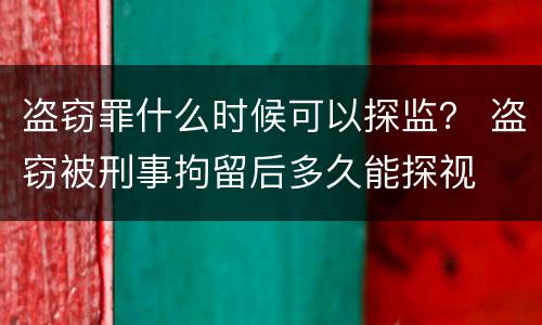 盗窃罪什么时候可以探监？ 盗窃被刑事拘留后多久能探视