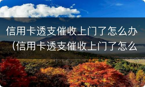 信用卡透支催收上门了怎么办（信用卡透支催收上门了怎么办呢）
