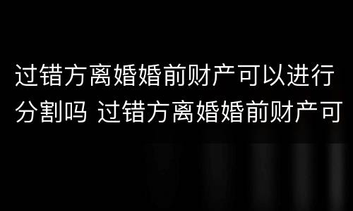 过错方离婚婚前财产可以进行分割吗 过错方离婚婚前财产可以进行分割吗法律