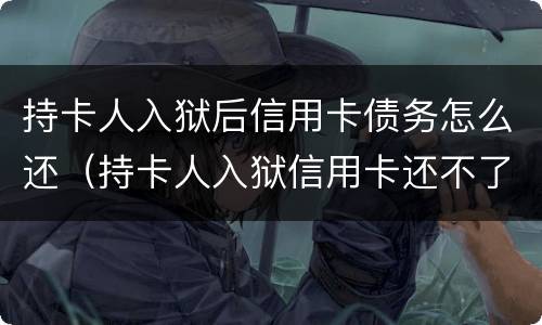 持卡人入狱后信用卡债务怎么还（持卡人入狱信用卡还不了怎么办）