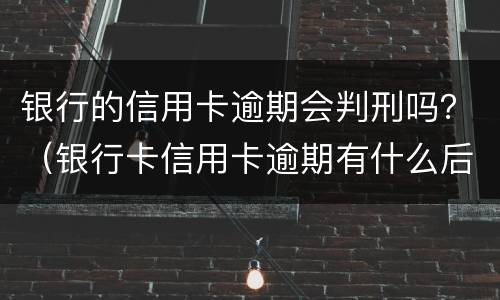 银行的信用卡逾期会判刑吗？（银行卡信用卡逾期有什么后果）