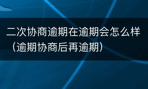 二次协商逾期在逾期会怎么样（逾期协商后再逾期）
