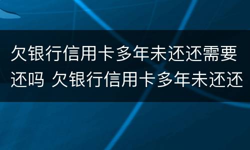 欠银行信用卡多年未还还需要还吗 欠银行信用卡多年未还还需要还吗知乎