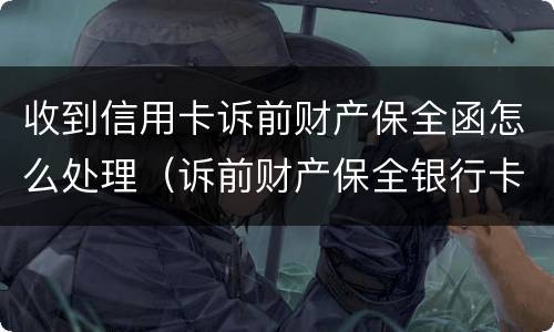 收到信用卡诉前财产保全函怎么处理（诉前财产保全银行卡）