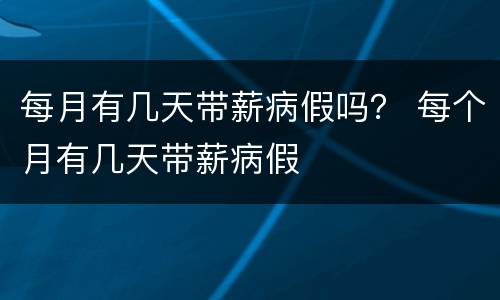 每月有几天带薪病假吗？ 每个月有几天带薪病假