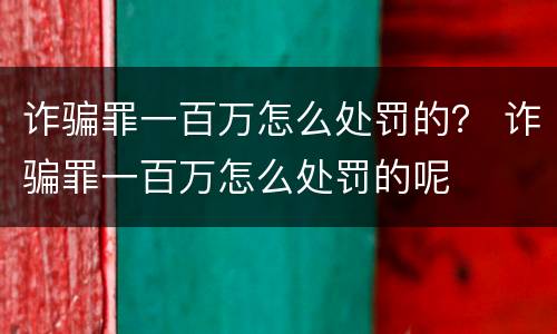 诈骗罪一百万怎么处罚的？ 诈骗罪一百万怎么处罚的呢