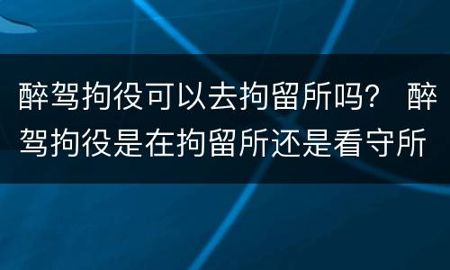 醉驾拘役可以去拘留所吗？ 醉驾拘役是在拘留所还是看守所