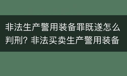 非法生产警用装备罪既遂怎么判刑? 非法买卖生产警用装备罪量刑