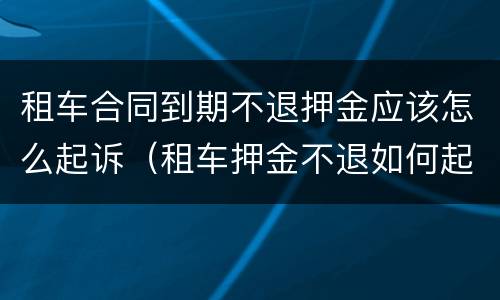 租车合同到期不退押金应该怎么起诉（租车押金不退如何起诉）