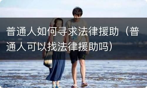 普通人如何寻求法律援助（普通人可以找法律援助吗）