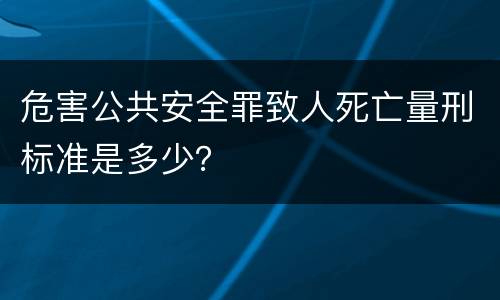 危害公共安全罪致人死亡量刑标准是多少？