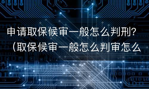 申请取保候审一般怎么判刑？（取保候审一般怎么判审怎么判）