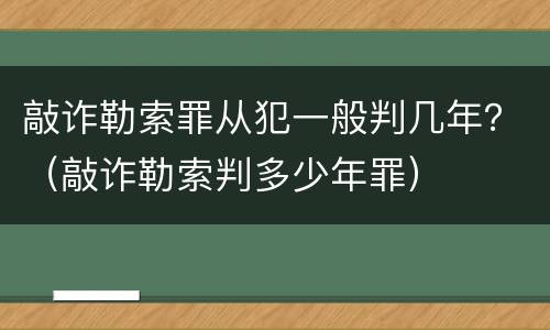 敲诈勒索罪从犯一般判几年？（敲诈勒索判多少年罪）