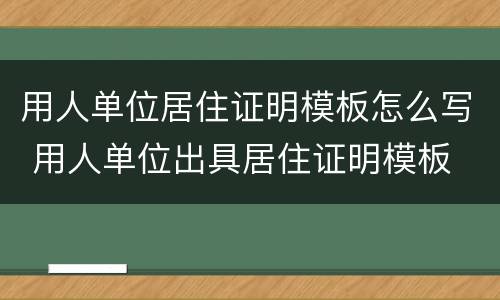 用人单位居住证明模板怎么写 用人单位出具居住证明模板