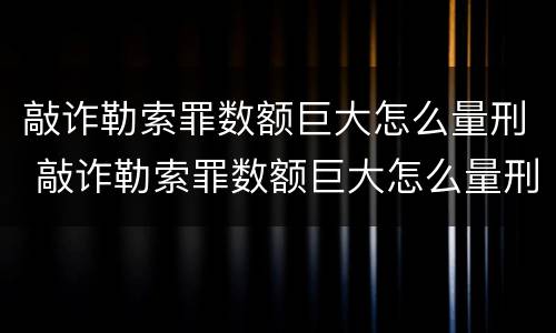 敲诈勒索罪数额巨大怎么量刑 敲诈勒索罪数额巨大怎么量刑的