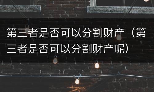 第三者是否可以分割财产（第三者是否可以分割财产呢）