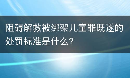 阻碍解救被绑架儿童罪既遂的处罚标准是什么？