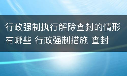 行政强制执行解除查封的情形有哪些 行政强制措施 查封