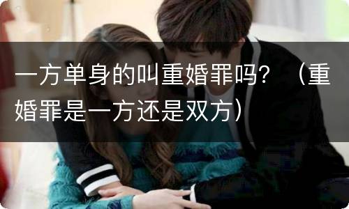 一方单身的叫重婚罪吗？（重婚罪是一方还是双方）