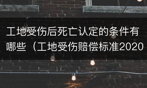 工地受伤后死亡认定的条件有哪些（工地受伤赔偿标准2020最新死亡赔偿标准）
