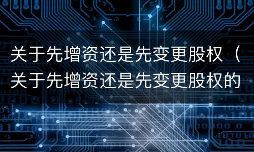 关于先增资还是先变更股权（关于先增资还是先变更股权的说明）