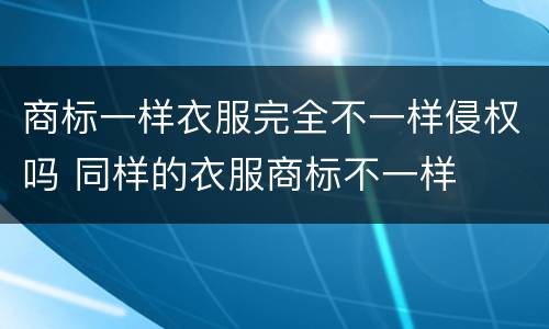 商标一样衣服完全不一样侵权吗 同样的衣服商标不一样