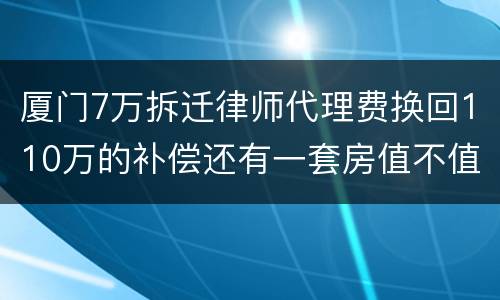 厦门7万拆迁律师代理费换回110万的补偿还有一套房值不值？