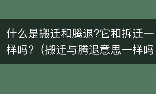 什么是搬迁和腾退?它和拆迁一样吗?（搬迁与腾退意思一样吗）