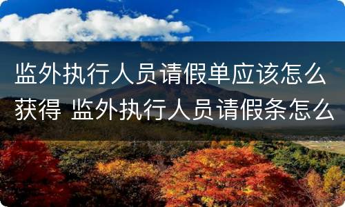 监外执行人员请假单应该怎么获得 监外执行人员请假条怎么写