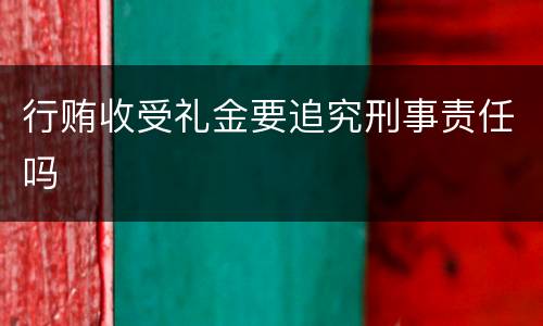 行贿收受礼金要追究刑事责任吗