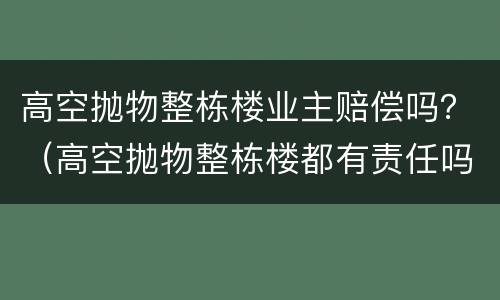 高空抛物整栋楼业主赔偿吗？（高空抛物整栋楼都有责任吗）