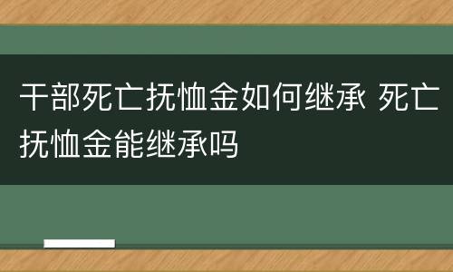干部死亡抚恤金如何继承 死亡抚恤金能继承吗