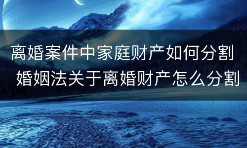 离婚案件中家庭财产如何分割 婚姻法关于离婚财产怎么分割