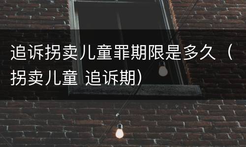 追诉拐卖儿童罪期限是多久（拐卖儿童 追诉期）
