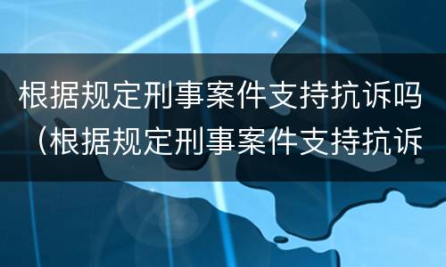 根据规定刑事案件支持抗诉吗（根据规定刑事案件支持抗诉吗为什么）