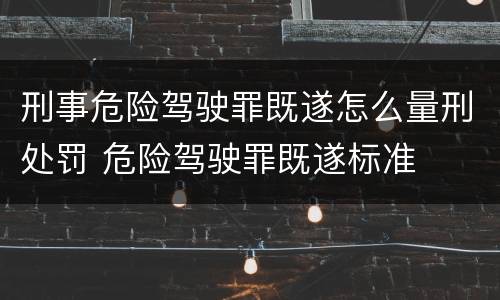 刑事危险驾驶罪既遂怎么量刑处罚 危险驾驶罪既遂标准