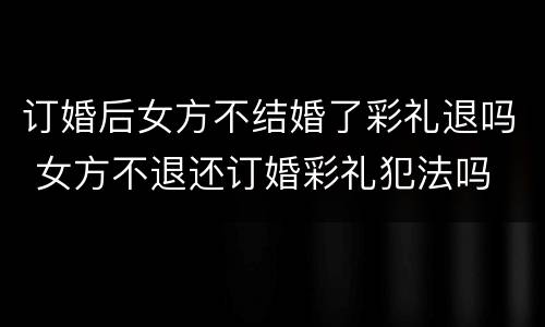 订婚后女方不结婚了彩礼退吗 女方不退还订婚彩礼犯法吗
