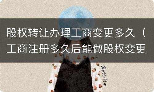 股权转让办理工商变更多久（工商注册多久后能做股权变更）