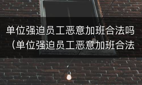 单位强迫员工恶意加班合法吗（单位强迫员工恶意加班合法吗知乎）