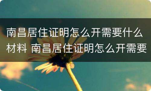 南昌居住证明怎么开需要什么材料 南昌居住证明怎么开需要什么材料呢