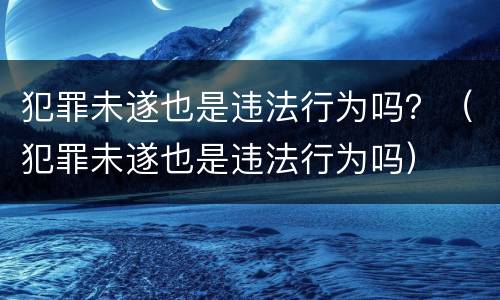 犯罪未遂也是违法行为吗？（犯罪未遂也是违法行为吗）