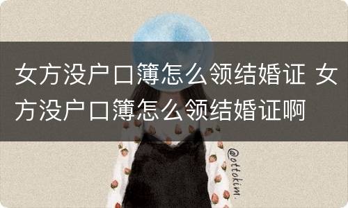 女方没户口簿怎么领结婚证 女方没户口簿怎么领结婚证啊