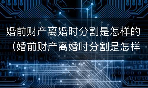 婚前财产离婚时分割是怎样的（婚前财产离婚时分割是怎样的流程）