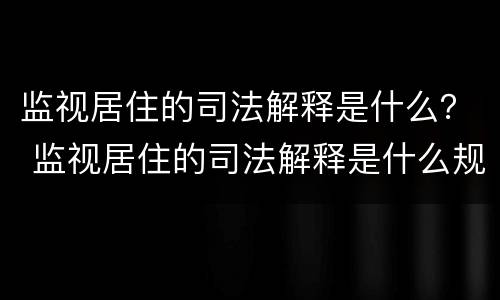 监视居住的司法解释是什么？ 监视居住的司法解释是什么规定