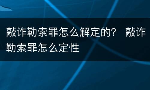 敲诈勒索罪怎么解定的？ 敲诈勒索罪怎么定性